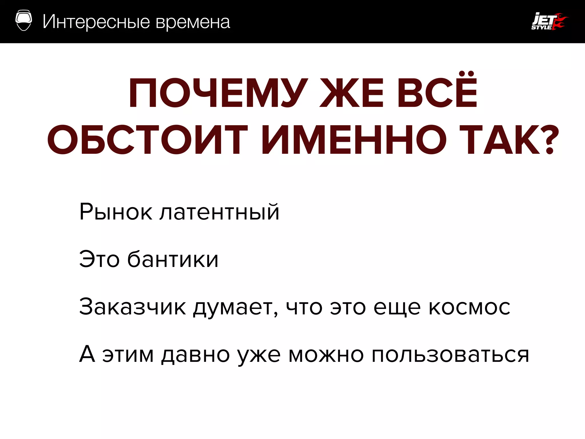Интересные времена
ПОЧЕМУ ЖЕ ВСЁ
ОБСТОИТ ИМЕННО ТАК?
Рынок латентный
Это бантики
Заказчик думает, что это еще космос
А этим давно уже можно пользоваться
 