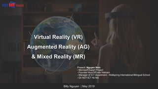 Virtual Reality (VR)
Augmented Reality (AG)
& Mixed Reality (MR)
Billy Nguyen | May 2019
Present: Nguyen Nam
- Microsoft Expert Project
- Founder HourOfCode Vietnam
- Manager of ICT department - Wellspring International Bilingual School
- GV NIIT-ICT Hà Nội
 