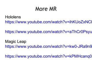 More MR
Hololens
https://www.youtube.com/watch?v=ihKUoZxNClA
https://www.youtube.com/watch?v=aThCr0Psyu
Magic Leap
https://www.youtube.com/watch?v=kw0-JRa9n9
https://www.youtube.com/watch?v=kPMHcanq0x
 