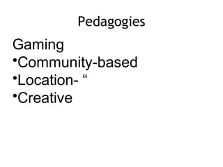 Pedagogies
Gaming
•Community-based
•Location- “
•Creative
 