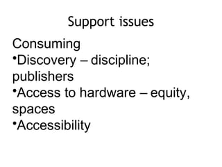 Support issues
Consuming
•Discovery – discipline;
publishers
•Access to hardware – equity,
spaces
•Accessibility
 