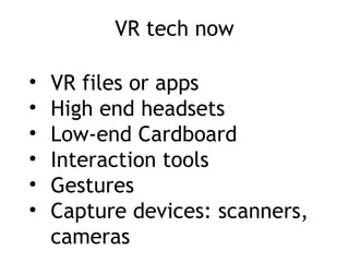 VR tech now
• VR files or apps
• High end headsets
• Low-end Cardboard
• Interaction tools
• Gestures
• Capture devices: scanners,
cameras
 