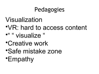 Pedagogies
Visualization
•VR: hard to access content
•“ “ visualize “
•Creative work
•Safe mistake zone
•Empathy
 