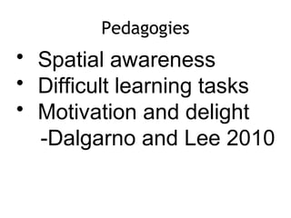 Pedagogies
• Spatial awareness
• Difficult learning tasks
• Motivation and delight
-Dalgarno and Lee 2010
 