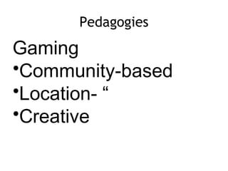 Pedagogies
Gaming
•Community-based
•Location- “
•Creative
 