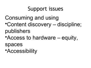 Support issues
Consuming and using
•Content discovery – discipline;
publishers
•Access to hardware – equity,
spaces
•Accessibility
 