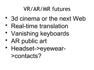 VR/AR/MR futures
• 3d cinema or the next Web
• Real-time translation
• Vanishing keyboards
• AR public art
• Headset->eyewear-
>contacts?
 