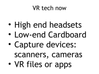 VR tech now
• High end headsets
• Low-end Cardboard
• Capture devices:
scanners, cameras
• VR files or apps
 
