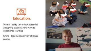 Education.
Virtual reality can unlock potential,
and giving students new ways to
experience learning
China – leading country in VR class
rooms.
 