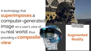A technology that
superimposes a
computer-generated
image on a user's view of
the real world, thus
providing a composite
view
Augmented
Reality
 