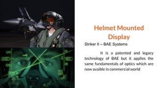 Helmet Mounted
Display
Striker II – BAE Systems
It is a patented and legacy
technology of BAE but it applies the
same fundamentals of optics which are
now avaible in commercial world
 