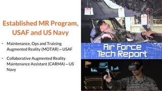 Established MR Program,
USAF and US Navy
- Maintenance, Ops and Training
Augmented Reality (MOTAR) – USAF
- Collaborative Augmented Reality
Maintenance Assistant (CARMA) – US
Navy
 