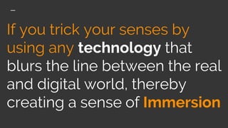If you trick your senses by
using any technology that
blurs the line between the real
and digital world, thereby
creating a sense of Immersion
 