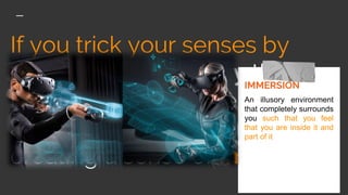 If you trick your senses by
using any technology that
blurs the line between the real
and digital world, thereby
creating a sense of Immersion
IMMERSION
An illusory environment
that completely surrounds
you such that you feel
that you are inside it and
part of it
 