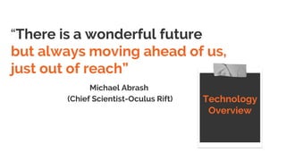 “There is a wonderful future
but always moving ahead of us,
just out of reach”
Michael Abrash
(Chief Scientist-Oculus Rift) Technology
Overview
 