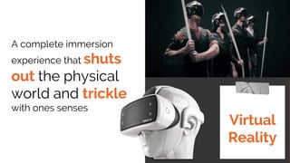 A complete immersion
experience that shuts
out the physical
world and trickle
with ones senses
Virtual
Reality
 