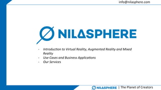 info@nilasphere.com	
|	The	Planet	of	Creators	
-  Introduc)on	to	Virtual	Reality,	Augmented	Reality	and	Mixed	
Reality	
-  Use	Cases	and	Business	Applica)ons	
-  Our	Services	
 