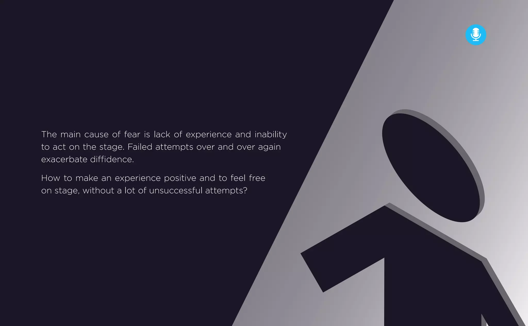The main cause of fear is lack of experience and inability
to act on the stage. Failed attempts over and over again
exacerbate diﬃdence.
How to make an experience positive and to feel free
on stage, without a lot of unsuccessful attempts?
 