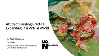 Abstract Painting Practice:
Expanding in a Virtual World
Dr Alison Goodyear
Dr Mu Mu
Faculty of Arts, Science and Technolo...