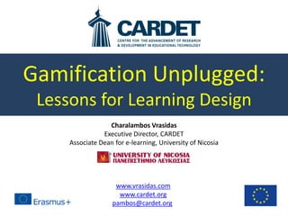 Gamification Unplugged:
Lessons for Learning Design
Charalambos Vrasidas
Executive Director, CARDET
Associate Dean for e-learning, University of Nicosia
http://www.slideshare.net/pambos/gamification-unplugged-lessons-for-learning-design
www.vrasidas.com
www.cardet.org
pambos@cardet.org
 