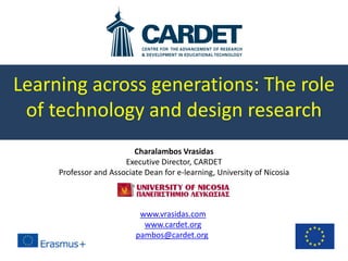 Learning across generations: The role
of technology and design research
Charalambos Vrasidas
Executive Director, CARDET
Professor and Associate Dean for e-learning, University of Nicosia
www.vrasidas.com
www.cardet.org
pambos@cardet.org
 