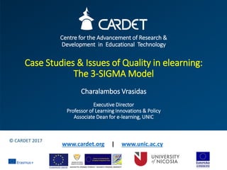 Centre for the Advancement of Research &
Development in Educational Technology
Case Studies & Issues of Quality in elearning:
The 3-SIGMA Model
Charalambos Vrasidas
Executive Director
Professor of Learning Innovations & Policy
Associate Dean for e-learning, UNIC
pambos@cardet.org
www.cardet.org | www.unic.ac.cy
© CARDET 2017
 