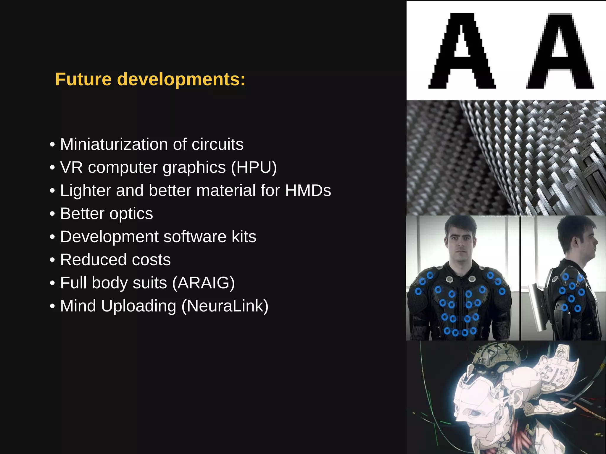 Future developments:
• Miniaturization of circuits
• VR computer graphics (HPU)
• Lighter and better material for HMDs
• Better optics
• Development software kits
• Reduced costs
• Full body suits (ARAIG)
• Mind Uploading (NeuraLink)
 