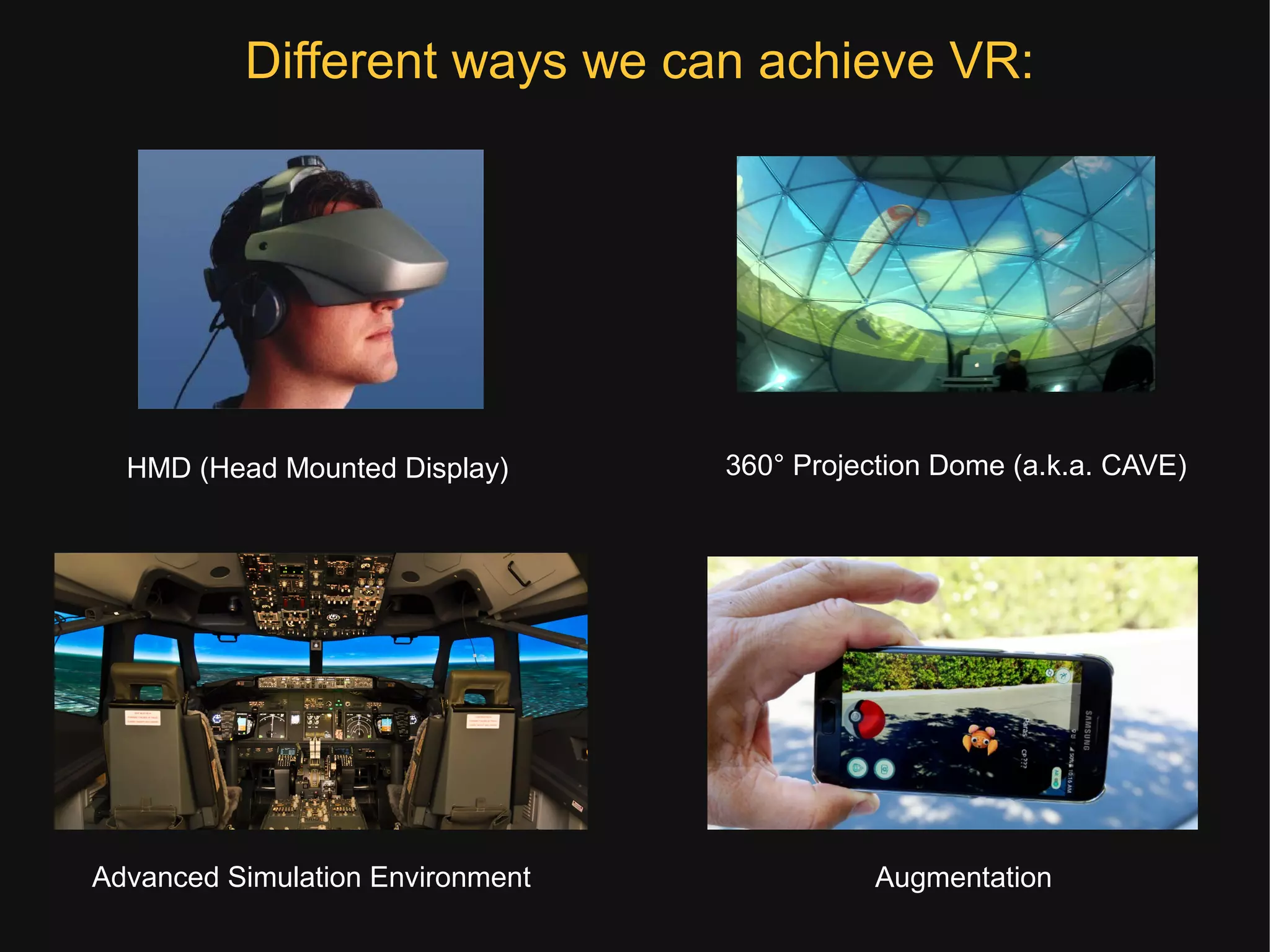 Different ways we can achieve VR:
HMD (Head Mounted Display) 360° Projection Dome (a.k.a. CAVE)
Advanced Simulation Environment Augmentation
 
