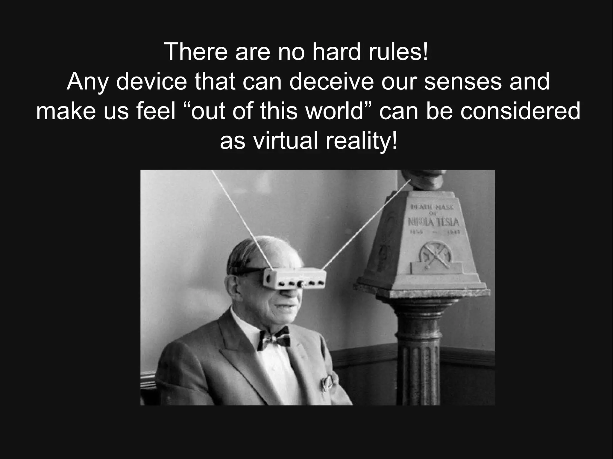 There are no hard rules!
Any device that can deceive our senses and
make us feel “out of this world” can be considered
as virtual reality!
 