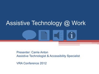 Assistive Technology @ Work



   Presenter: Carrie Anton
   Assistive Technologist & Accessibility Specialist

   VRA Conference 2012
 