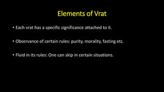 Elements of Vrat
• Each vrat has a specific significance attached to it.
• Observance of certain rules: purity, morality, fasting etc.
• Fluid in its rules: One can skip in certain situations.
 