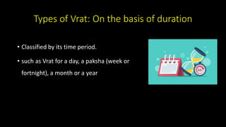 Types of Vrat: On the basis of duration
• Classified by its time period.
• such as Vrat for a day, a paksha (week or
fortnight), a month or a year
 