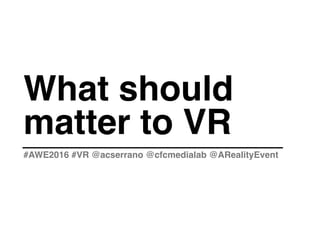 What should
matter to VR
#AWE2016 #VR @acserrano @cfcmedialab @ARealityEvent
 