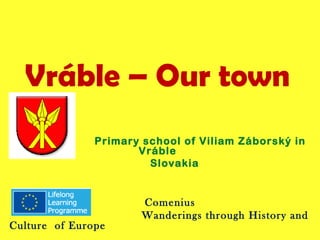 Vráble – Our town
               Primary school of Viliam Záborský in
                      Vráble
                        Slovakia


                       Comenius
                       Wanderings through History and
Culture of Europe
 