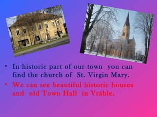 • In historic part of our town you can
  find the church of St. Virgin Mary.
• We can see beautiful historic houses
  and old Town Hall in Vráble.
 