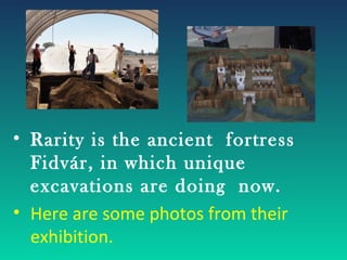 • Rarity is the ancient fortress
  Fidvár, in which unique
  excavations are doing now.
• Here are some photos from their
  exhibition.
 