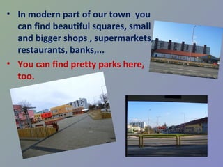 • In modern part of our town you
  can find beautiful squares, small
  and bigger shops , supermarkets,
  restaurants, banks,...
• You can find pretty parks here,
  too.
 