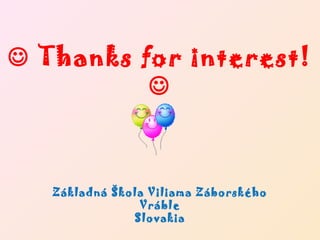  Thanks for interest!
          



   Základná Škola Viliama Záborského
                Vráble
               Slovakia
 