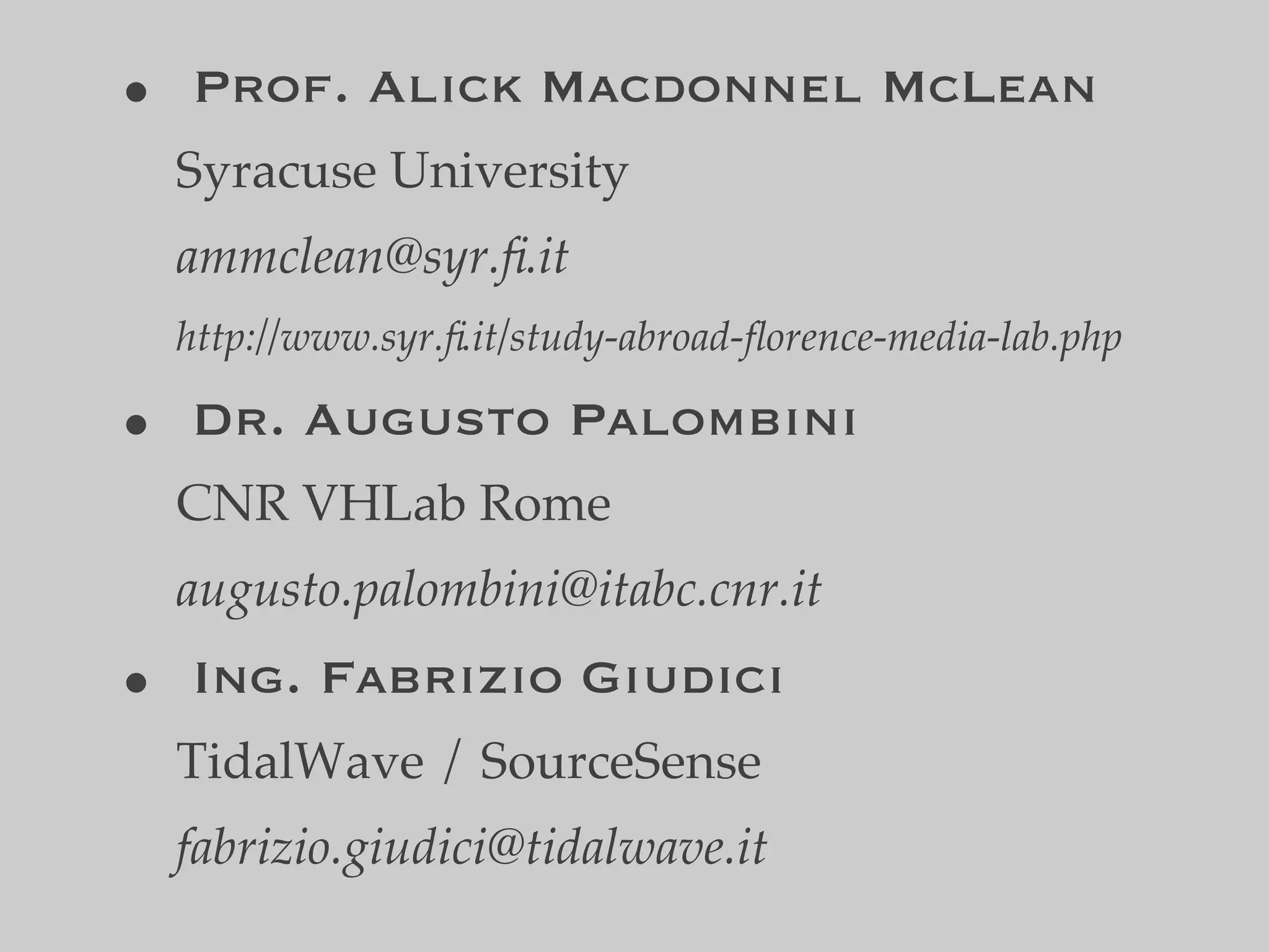 • Prof. Alick Macdonnel McLean
 Syracuse University
 ammclean@syr.ﬁ.it
 http://www.syr.ﬁ.it/study-abroad-ﬂorence-media-lab.php

• Dr. Augusto Palombini
 CNR VHLab Rome
 augusto.palombini@itabc.cnr.it
• Ing. Fabrizio Giudici
 TidalWave / SourceSense
 fabrizio.giudici@tidalwave.it
 