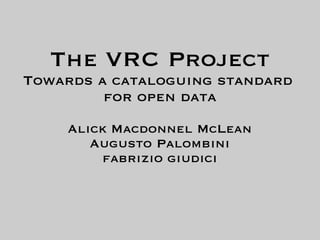 The VRC Project
Towards a cataloguing standard
         for open data
    Alick Macdonnel McLean
       Augusto Palombini
        fabrizio giudici
 