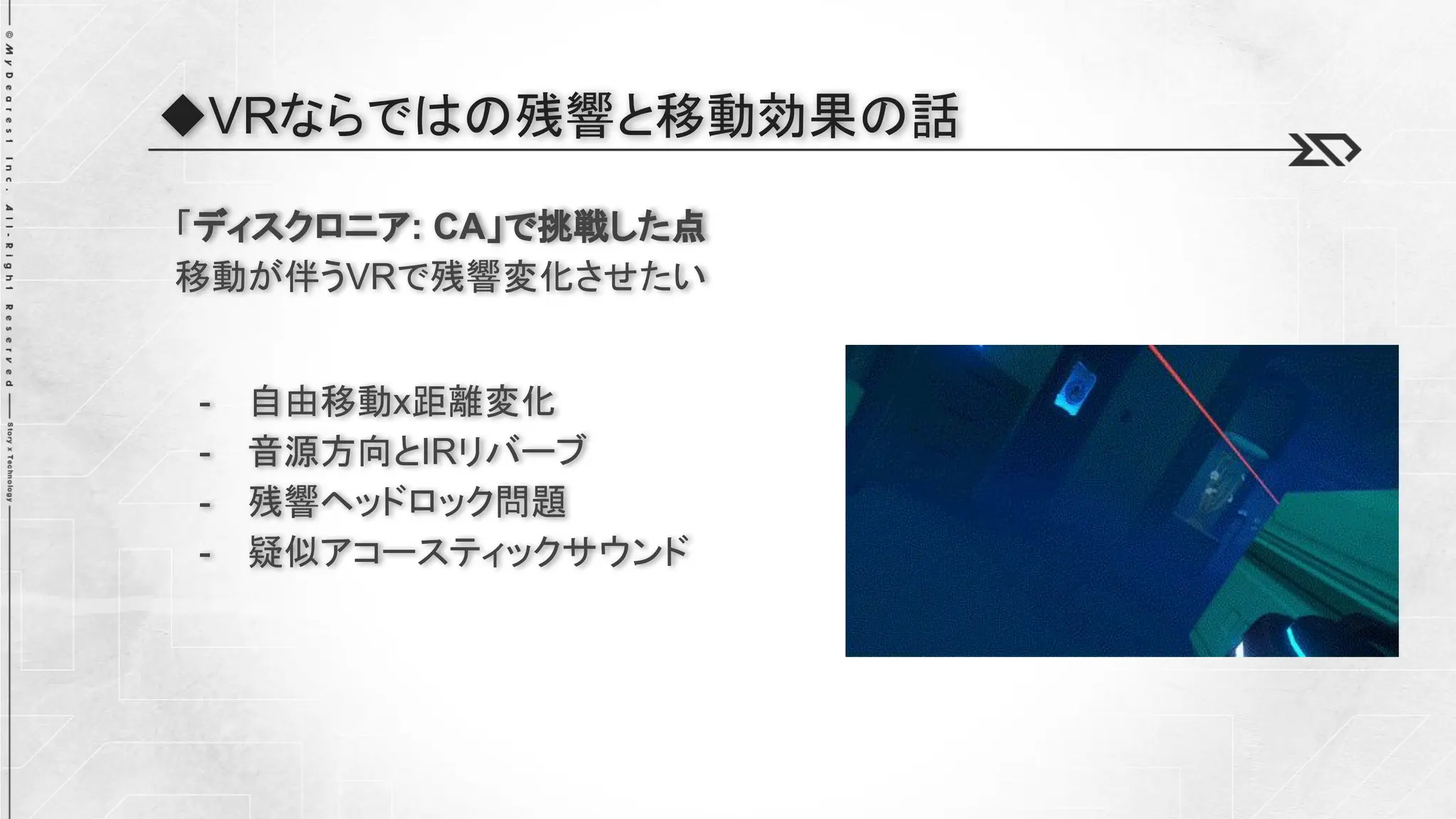 ◆VRならではの残響と移動効果の話
「ディスクロニア: CA」で挑戦した点
移動が伴うVRで残響変化させたい
- 自由移動x距離変化
- 音源方向とIRリバーブ
- 残響ヘッドロック問題
- 疑似アコースティックサウンド
 
