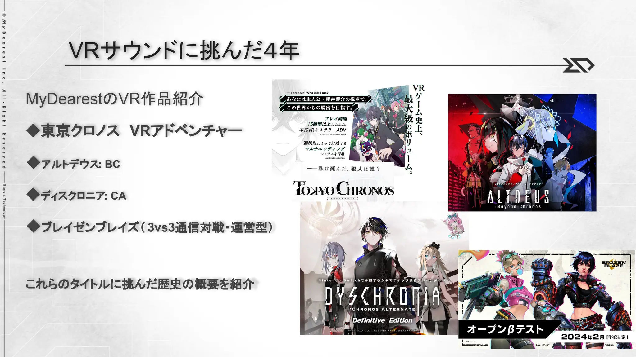 MyDearestのVR作品紹介
◆東京クロノス VRアドベンチャー
◆アルトデウス: BC
◆ディスクロニア: CA
◆ブレイゼンブレイズ（ 3vs3通信対戦・運営型）
これらのタイトルに挑んだ歴史の概要を紹介
VRサウンドに挑んだ４年
 