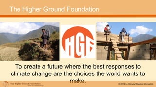 To create a future where the best responses to
climate change are the choices the world wants to
make.
The Higher Ground Foundation
© 2019 by Climate Mitigation Works Ltd.
 