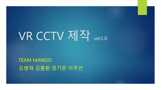 VR CCTV 제작 ver1.0
TEAM MANGO
김병재 김흥환 엄기문 이주언
 