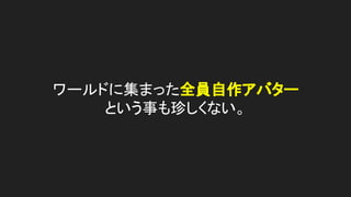 ワールドに集まった全員自作アバター
という事も珍しくない。
 