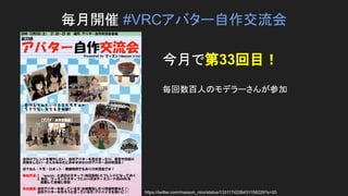 毎月開催 #VRCアバター自作交流会
https://twitter.com/massun_nico/status/1331174226431156229?s=20
今月で第33回目！
毎回数百人のモデラーさんが参加
 