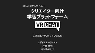 ご清聴ありがとうございました
メディアアーティスト
坪倉 輝明
@kohack_v
クリエイター向け
学習プラットフォーム
楽しみながら学べる！
 