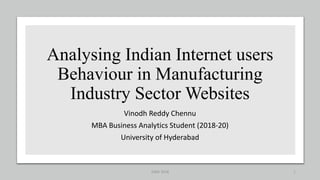 Analysing Indian Internet users
Behaviour in Manufacturing
Industry Sector Websites
Vinodh Reddy Chennu
MBA Business Analytics Student (2018-20)
University of Hyderabad
ICBAI 2018 1
 