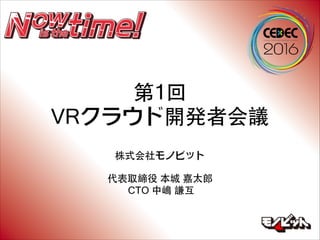 第1回
VRクラウド開発者会議
株式会社モノビット
代表取締役 本城 嘉太郎
CTO 中嶋 謙互
 