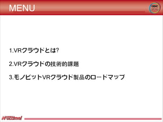 MENU
1.VRクラウドとは？
2.VRクラウドの技術的課題
3.モノビットVRクラウド製品のロードマップ
 